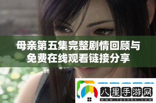母親第五集完整劇情回顧與免費在線(xiàn)觀(guān)看鏈接分享