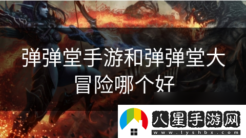 彈彈堂手游和彈彈堂大冒險哪個(gè)好