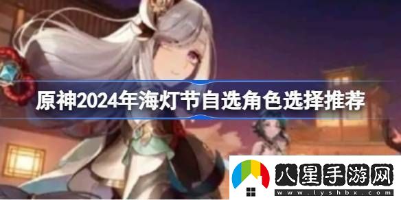 原神2024年海燈節自選角色選擇推薦原神2024年海燈節自選哪個(gè)角色好
