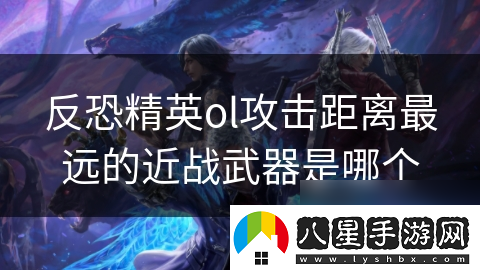 反恐精英ol攻擊距離最遠的近戰武器是哪個(gè)