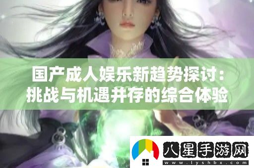 國產(chǎn)成人娛樂(lè )新趨勢探討