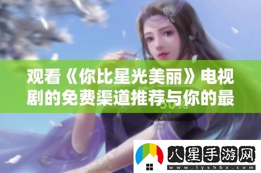 觀(guān)看你比星光美麗電視劇的免費渠道推薦與你的最佳觀(guān)劇體驗