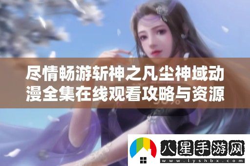盡情暢游斬神之凡塵神域動(dòng)漫全集在線(xiàn)觀(guān)看攻略與資源分享