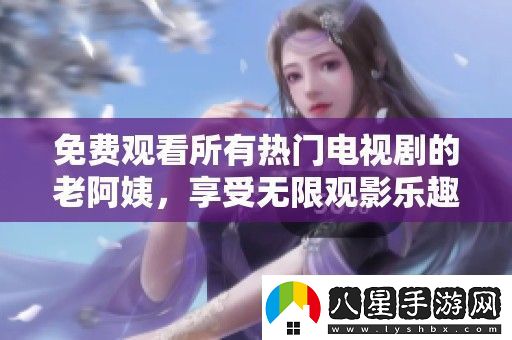 免費觀(guān)看所有熱門(mén)電視劇的老阿姨