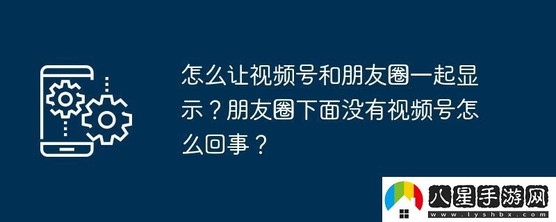 怎么讓視頻號和朋友圈一起顯示朋友圈下面沒(méi)有視頻號怎么回事