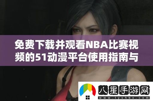 免費下載并觀(guān)看NBA比賽視頻的51動(dòng)漫平臺使用指南與推薦