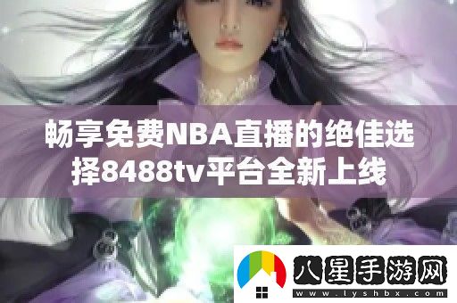 暢享免費NBA直播的絕佳選擇8488tv平臺全新上線(xiàn)