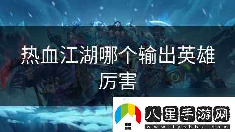 熱血江湖哪個(gè)輸出英雄厲害