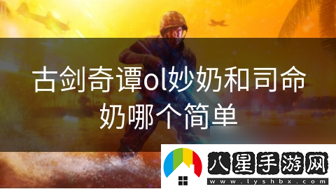 古劍奇譚ol妙奶和司命奶哪個(gè)簡(jiǎn)單