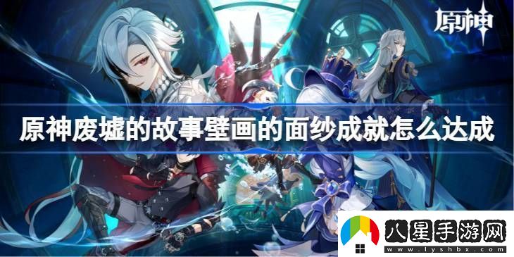 原神廢墟的故事壁畫(huà)的面紗成就怎么達成廢墟的故事壁畫(huà)的面紗成就達成方法