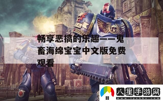 暢享惡搞的樂(lè )趣——鬼畜海綿寶寶中文版免費觀(guān)看