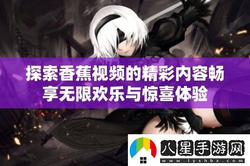 探索香蕉視頻的精彩內容暢享無(wú)限歡樂(lè )與驚喜體驗