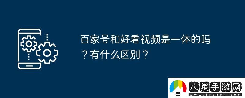 百家號和好看視頻是一體的嗎有什么區別