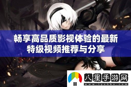 暢享高品質(zhì)影視體驗的最新特級視頻推薦與分享