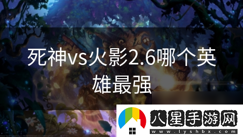 死神vs火影2.6哪個(gè)英雄最強