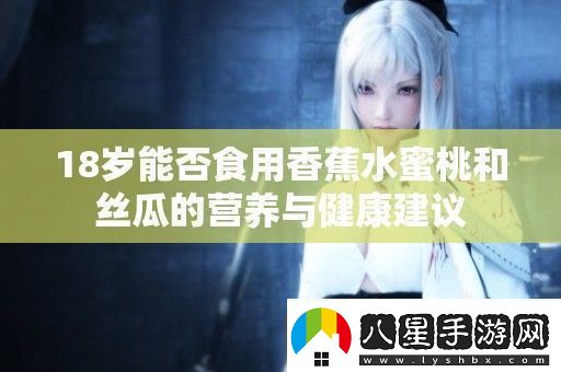 18歲能否食用香蕉水蜜桃和絲瓜的營(yíng)養與健康建議