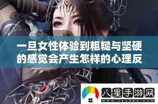 一旦女性體驗到粗糙與堅硬的感覺(jué)會(huì )產(chǎn)生怎樣的心理反應