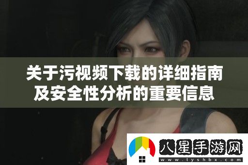 關(guān)于污視頻下載的詳細指南及安全性分析的重要信息
