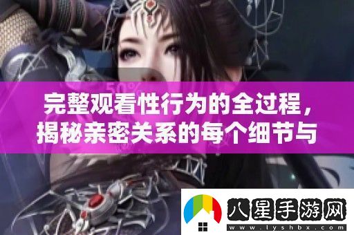 完整觀(guān)看性行為的全過(guò)程揭秘親密關(guān)系的每個(gè)細節與技巧