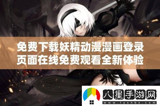 免費下載妖精動(dòng)漫漫畫(huà)登錄頁(yè)面在線(xiàn)免費觀(guān)看全新體驗