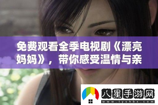 免費觀(guān)看全季電視劇漂亮媽媽帶你感受溫情與親情的交織