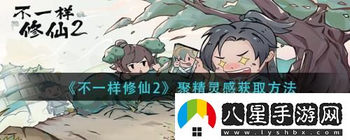 不一樣修仙2聚精靈感怎么獲取不一樣修仙2聚精靈感獲取方法